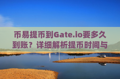 币易提币到Gate.io要多久到账？详细解析提币时间与影响因素 币易提到gateio要多久到账