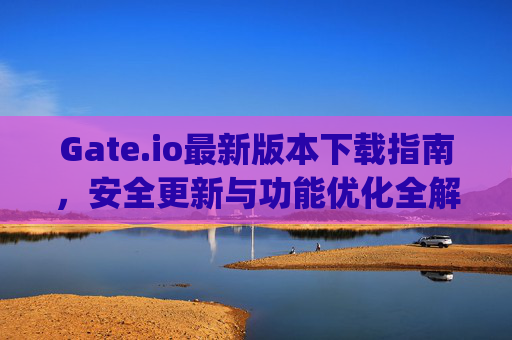 Gate.io最新版本下载指南，安全更新与功能优化全解析 gate.io最新版本下载