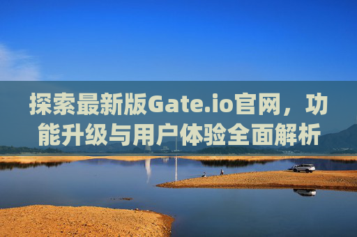 探索最新版Gate.io官网，功能升级与用户体验全面解析 最新版gateio官网
