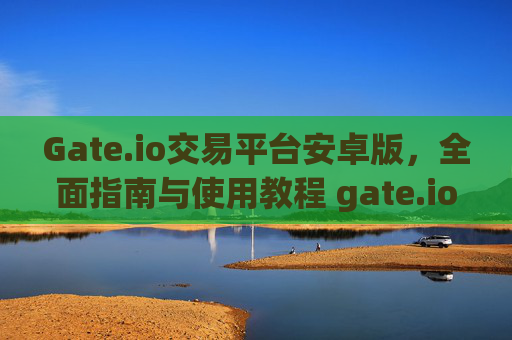 Gate.io交易平台安卓版，全面指南与使用教程 gate.io交易平台安卓