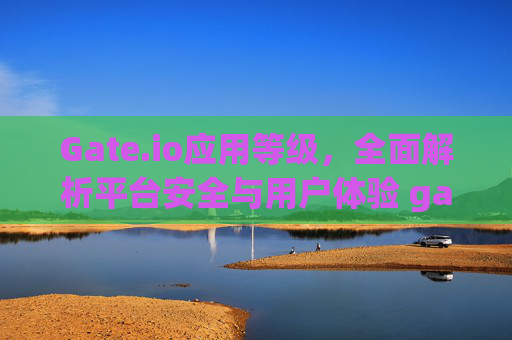 Gate.io应用等级，全面解析平台安全与用户体验 gate.io应用等级