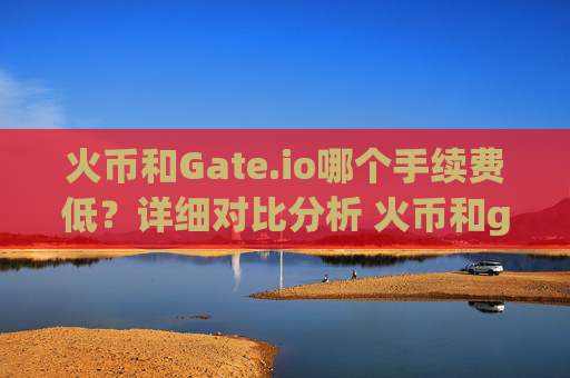 火币和Gate.io哪个手续费低？详细对比分析 火币和gateio哪个手续费低