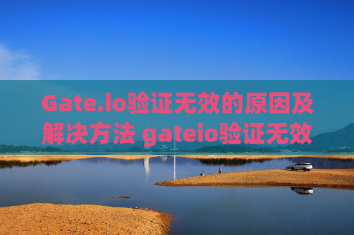 Gate.io验证无效的原因及解决方法 gateio验证无效什么原因