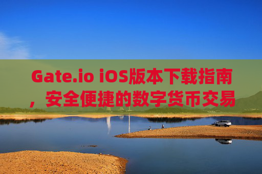 Gate.io iOS版本下载指南，安全便捷的数字货币交易体验 gateioios版本下载-第1张图片-大猪科技网