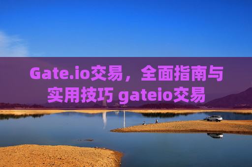Gate.io交易，全面指南与实用技巧 gateio交易