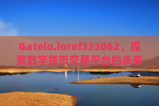 Gateio.ioref333062，探索数字货币交易平台的未来 gateio.ioref333062