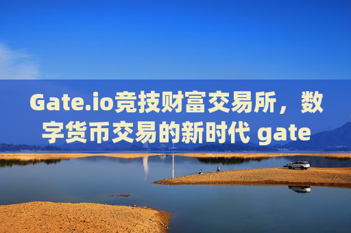 Gate.io竞技财富交易所，数字货币交易的新时代 gate.io竞技财富交易所