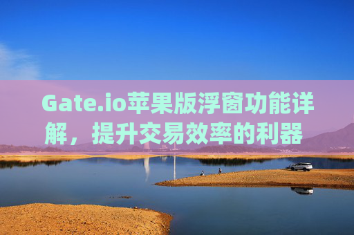Gate.io苹果版浮窗功能详解，提升交易效率的利器 gateio苹果版浮窗