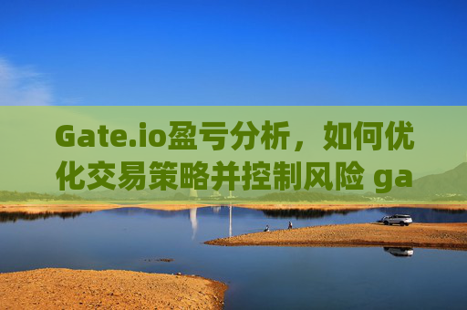 Gate.io盈亏分析，如何优化交易策略并控制风险 gateio盈亏