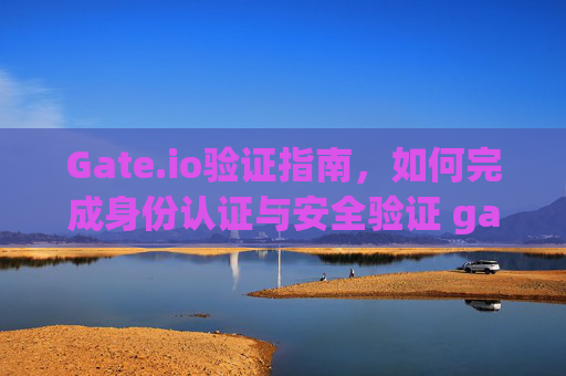 Gate.io验证指南，如何完成身份认证与安全验证 gateio杂个验证