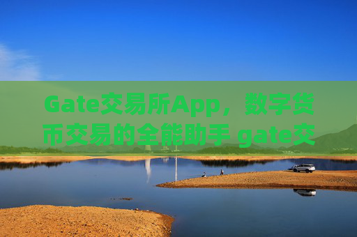 Gate交易所App，数字货币交易的全能助手 gate交易所app