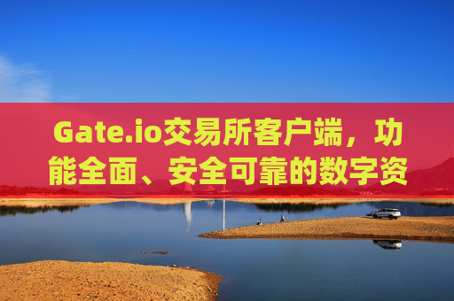 Gate.io交易所客户端，功能全面、安全可靠的数字资产交易平台 gate.io交易所客户端