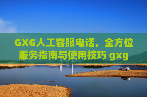 GXG人工客服电话，全方位服务指南与使用技巧 gxg人工客服电话