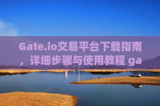 Gate.io交易平台下载指南，详细步骤与使用教程 gate.io交易平台是怎么下载的