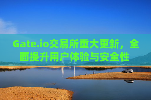 Gate.io交易所重大更新，全面提升用户体验与安全性 gate.io交易所更新