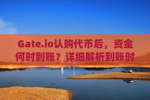 Gate.io认购代币后，资金何时到账？详细解析到账时间与流程 gateio认购了什么时候到账