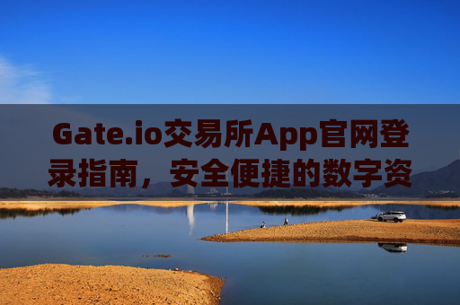 Gate.io交易所App官网登录指南，安全便捷的数字资产交易体验 gate.io交易所app官网登录