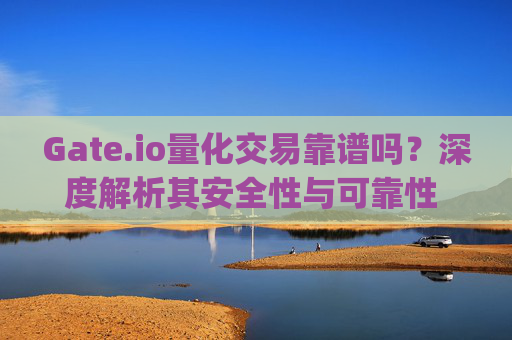 Gate.io量化交易靠谱吗？深度解析其安全性与可靠性 gate.io量化交易靠谱吗