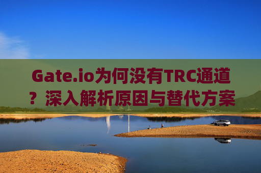 Gate.io为何没有TRC通道？深入解析原因与替代方案 gateio怎么没有trc通道