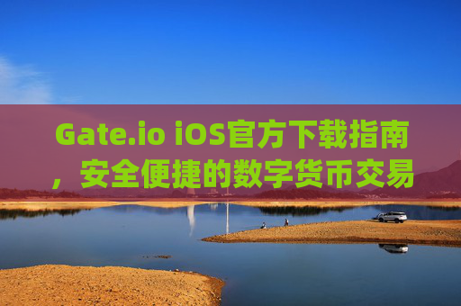 Gate.io iOS官方下载指南，安全便捷的数字货币交易体验 gateioios官方下载