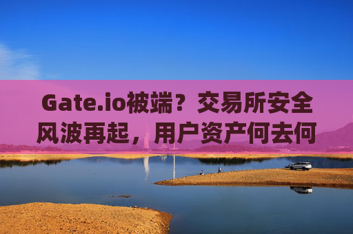 Gate.io被端？交易所安全风波再起，用户资产何去何从 gateio被端