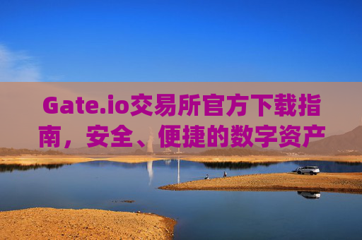 Gate.io交易所官方下载指南，安全、便捷的数字资产交易平台 gateio交易所官方下载
