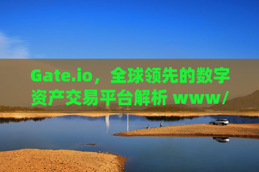 Gate.io，全球领先的数字资产交易平台解析 www/gateio.io