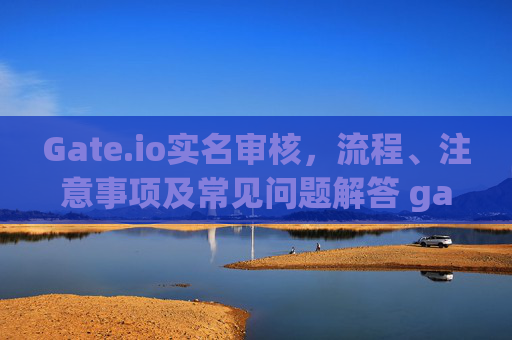 Gate.io实名审核，流程、注意事项及常见问题解答 gateio实名审核