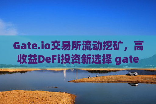 Gate.io交易所流动挖矿，高收益DeFi投资新选择 gate.io交易所流动挖矿-第1张图片-大猪科技网