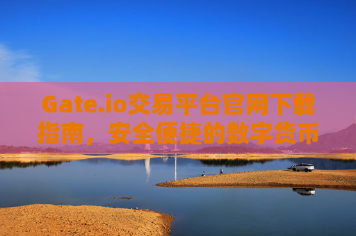 Gate.io交易平台官网下载指南，安全便捷的数字货币交易入口 Gateio交易平台官网下载
