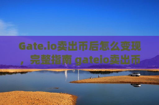 Gate.io卖出币后怎么变现，完整指南 gateio卖出币后怎么变现