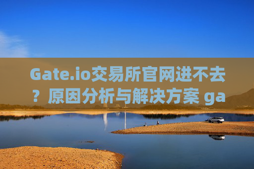 Gate.io交易所官网进不去？原因分析与解决方案 gate.io交易所官网进不去