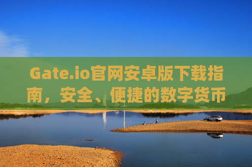 Gate.io官网安卓版下载指南，安全、便捷的数字货币交易平台 gate.io官网下载安卓