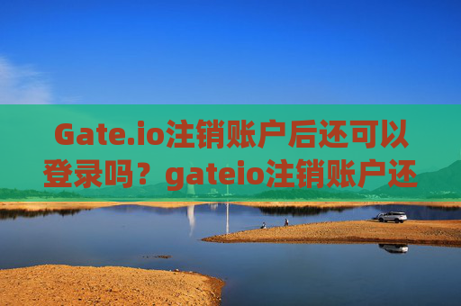 Gate.io注销账户后还可以登录吗？gateio注销账户还可以登录吗
