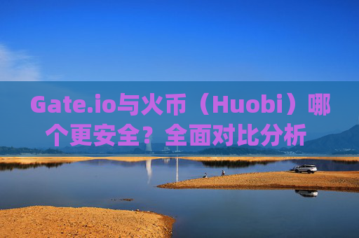 Gate.io与火币（Huobi）哪个更安全？全面对比分析 gateio.io与火币那个安全