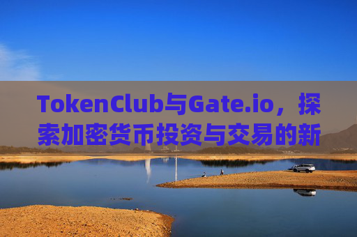 TokenClub与Gate.io，探索加密货币投资与交易的新机遇 tokenclubgateio