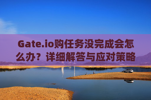 Gate.io购任务没完成会怎么办？详细解答与应对策略 gate.io购任务没完成会怎么办