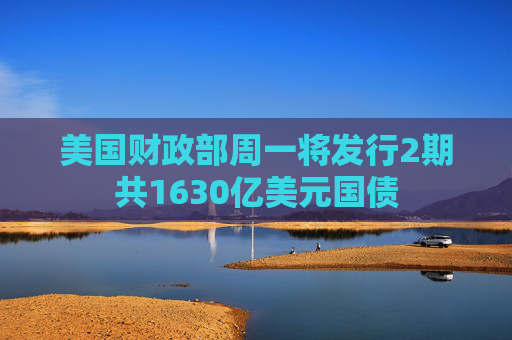 美国财政部周一将发行2期共1630亿美元国债
