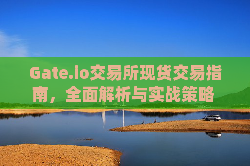 Gate.io交易所现货交易指南，全面解析与实战策略 gate.io交易所现货