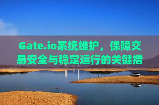 Gate.io系统维护，保障交易安全与稳定运行的关键措施 gateio系统维护