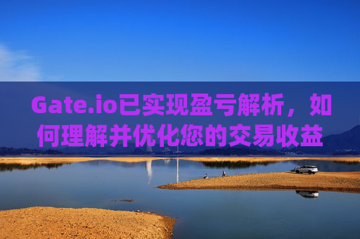 Gate.io已实现盈亏解析，如何理解并优化您的交易收益 gateio已实现盈亏