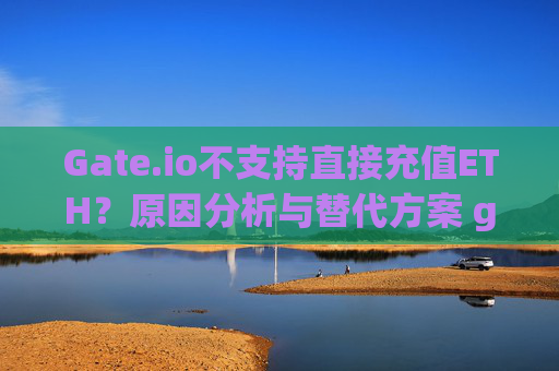 Gate.io不支持直接充值ETH？原因分析与替代方案 gateio不可以直接充eth