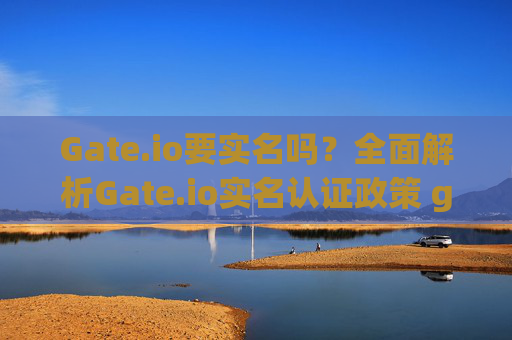 Gate.io要实名吗？全面解析Gate.io实名认证政策 gateio要实名吗