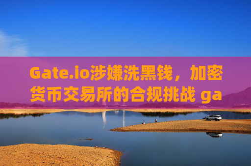Gate.io涉嫌洗黑钱，加密货币交易所的合规挑战 gateio洗黑钱