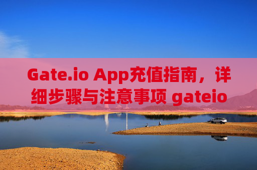 Gate.io App充值指南，详细步骤与注意事项 gateioapp怎么充值