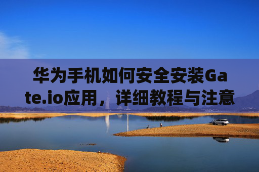华为手机如何安全安装Gate.io应用，详细教程与注意事项 华为怎么安装gateio
