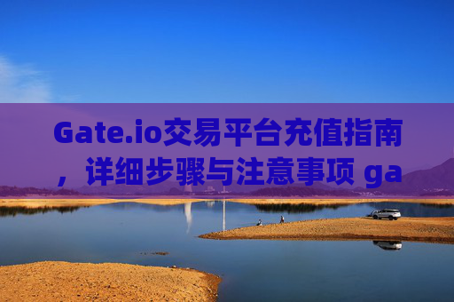 Gate.io交易平台充值指南，详细步骤与注意事项 gate.io交易怎么充钱