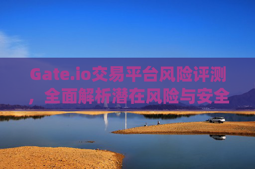 Gate.io交易平台风险评测，全面解析潜在风险与安全策略 gateio交易平台风险评测