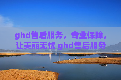 ghd售后服务，专业保障，让美丽无忧 ghd售后服务