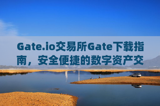 Gate.io交易所Gate下载指南，安全便捷的数字资产交易平台 gate.io交易所gate下载